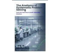 The Anatomy of Systematic Problem-Solving: From Gut-Feel Fixes to Audit-Defensible Solutions (The Problem-Solving Mastery Series)