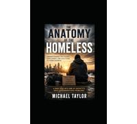 THE ANATOMY OF THE HOMELESS: Understanding the Causes, Challenges, and Solutions to Homelessness A Deep Dive into One of Society's Most Misunderstood Problems
