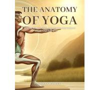The Anatomy of Yoga: Mastering Postures with Precision and Safety: A Comprehensive Guide for Enhancing Your Practice and Preventing Injury: 5 ... Practices for Every Age and Stage)