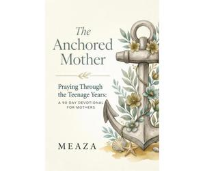 The Anchored Mother: Praying Through the Teenage Years: A 90-Day Devotional for Mothers