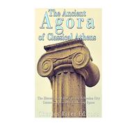 The Ancient Agora of Classical Athens: The History and Legacy of the Athenian City Center and Assembly Gathering Space