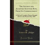 The Ancient and Accepted Scottish Rite, From Its Commencement (Classic Reprint): A Full and Complete History Brought Down to the Present Day, 1881: A ... to the Present Day, 1881 (Classic Reprint)