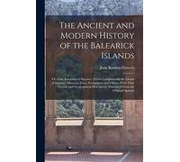 The Ancient and Modern History of the Balearick Islands: Or of the Kingdom of Majorca: Which Comprehends the Islands of Majorca, Minorca, Yvica, ... Translated From the Original Spanish