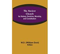 The Ancient Church: Its History, Doctrine, Worship, and Constitution