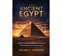 THE ANCIENT EGYPT: A Deep Dive into the Kingdom of Pharaohs, Their Wonders, and Lasting Legacy (The Historical Journey Series)