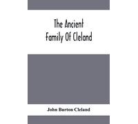 The Ancient Family Of Cleland; Being An Account Of The Clelands Of That Ilk, In The County Of Lanark; Of The Branches Of Faskine, Monkland, Etc.; And Of Others Of The Name