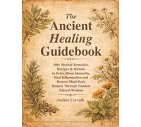 The Ancient Healing Guidebook: 100+ Herbal Remedies, Recipes & Rituals to Detox, Boost Immunity, Heal Inflammation and Restore Mind-Body Balance Through Timeless Natural Wisdom