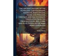 The Ancient History of the Egyptians, Carthaginians, Assyrians, Babylonians, Medes and Persians, Grecians and Macedonians. Translated From the French. ... and Illus. With a set of Maps Newly Engraved