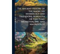 The Ancient History of the Maori, his Mythology and Traditions. Horo-Uta or Taki-Tumu Migration. Eng. and Maori.VOL.VI