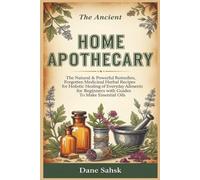 The Ancient Home Apothecary: The Natural & Powerful Remedies, Forgotten Medicinal Herbal Recipes for Holistic Healing of Everyday Ailments for Beginners with Guides To Make Essential Oils