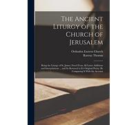 The Ancient Liturgy of the Church of Jerusalem: Being the Liturgy of St. James, Freed From All Latter Additions and Interpolations ... and So Restored ... Purity: By Comparing It With the Account