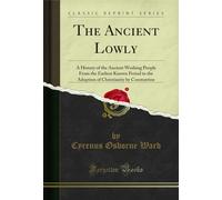 The Ancient Lowly: A History of the Ancient Working People From the Earliest Known Period to the Adoption of Christianity by Constantine (Classic Reprint)
