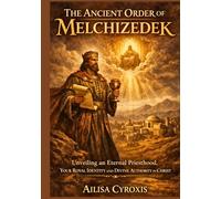 The Ancient Order of Melchizedek: Unveiling an Eternal Priesthood, Your Royal Identity and Divine Authority in Christ