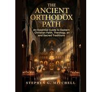 The Ancient Orthodox Path: An Essential Guide to Eastern Christian Faith, Theology, and Sacred Traditions