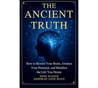 The Ancient Truth: How to Rewire Your Brain, Awaken Your Potential, and Manifest the Life You Desire