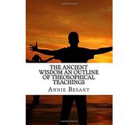 The Ancient Wisdom an Outline of Theosophical Teachings