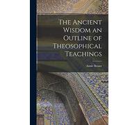 The Ancient Wisdom an Outline of Theosophical Teachings