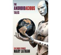 The Androidacious Tales: Six Sci-Fi Short Stories of Opinionated Androids in Offbeat Settings with Twisty Endings