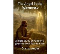 The Angel in the Winepress A Bible Study on Gideon's Journey from Fear to Faith