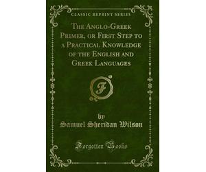The Anglo-Greek Primer, or First Step to a Practical Knowledge of the English and Greek Languages (Classic Reprint)