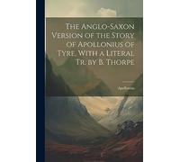 The Anglo-Saxon Version of the Story of Apollonius of Tyre, With a Literal Tr. by B. Thorpe
