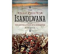 The Anglo Zulu War - Isandlwana: The Revelation of a Disaster
