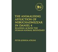 The Animalising Affliction of Nebuchadnezzar in Daniel 4: Reading Across the Human-Animal Boundary: 733 (The Library of Hebrew Bible/Old Testament Studies)