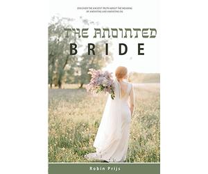 The Anointed Bride: Discover the Ancient Truth About The Meaning of Anointing and Anointing Oil