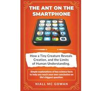 The Ant on the Smartphone.: How a Tiny Creature Reveals Creation, and the Limits of Human Understanding.