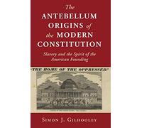 The Antebellum Origins of the Modern Constitution: Slavery and the Spirit of the American Founding (Cambridge Studies on the American Constitution)