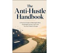 The Anti-Hustle Handbook: A Practical Guide to Meaningful Work, Sustainable Success, and a Life You Don’t Need to Escape