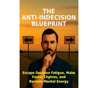 The Anti-Indecision Blueprint: Escape Decision Fatigue, Make Faster Choices, and Reclaim Mental Energy