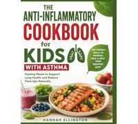 The Anti-Inflammatory Cookbook for Kids with Asthma: Healing Meals to Support Lung Health and Reduce Flare-Ups Naturally