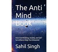 The Anti Mind Book: How Overthinking, Anxiety, and Self-Surveillance Keep You Exhausted (The Anti-Help Series)