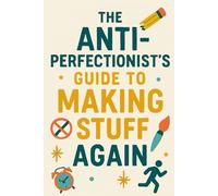 The Anti-Perfectionist’s Guide to Making Stuff Again