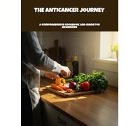 The Anticancer Journey: A Comprehensive Cookbook And Guide For Beginners