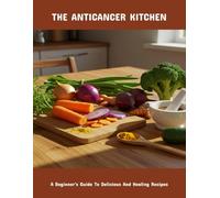The Anticancer Kitchen: A Beginner'S Guide To Delicious And Healing Recipes