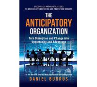 The Anticipatory Organization: Turn Disruption and Change into Opportunity and Advantage
