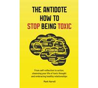 THE ANTIDOTE HOW TO STOP BEING TOXIC: From Self-Reflection to Action, Cleansing Your Life of Toxic Thought, Cultivating Positive Interactions, and Embracing Healthy Relationships