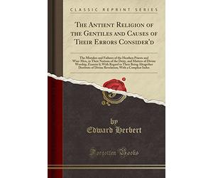 The Antient Religion of the Gentiles and Causes of Their Errors Consider'd: The Mistakes and Failures of the Heathen Priests and Wise-Men, in Their ... With Regard to Their Being Altogether Destit