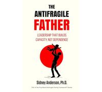 The Antifragile Father: Leadership That Builds Capacity, Not Dependence (The Antifragile Family Framework)