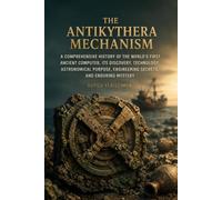 The Antikythera Mechanism: A Comprehensive History of the World’s First Ancient Computer, Its Discovery, Technology, Astronomical Purpose, Engineering Secrets, and Enduring Mystery