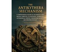 The Antikythera Mechanism: A Comprehensive History of the World’s First Ancient Computer, Its Discovery, Technology, Astronomical Purpose, Engineering Secrets, and Enduring Mystery