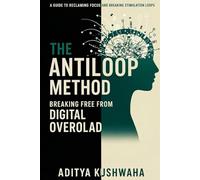 The Antiloop Method: Breaking Free from Digital Overload and Rewiring Your Reward System (Age of Overstimulation 2025)