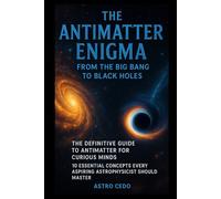 The Antimatter Enigma: From the Big Bang to Black Holes: The Definitive Guide to Antimatter for Curious Minds: 10 Essential Concepts Every Aspiring Astrophysicist Should Master