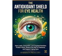 THE ANTIOXIDANT SHIELD FOR EYE HEALTH: How Lutein, Zeaxanthin, and Targeted Nutrition Protect Vision, Reduce the Risk of Cataracts, and Support Aging Eyes