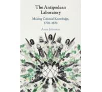 The Antipodean Laboratory : Making Colonial Knowledge, 1770-1870