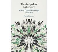 The Antipodean Laboratory : Making Colonial Knowledge, 1770-1870