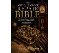 The Antique Clock Repair Bible: The Comprehensive Guide to Mechanical Clock Restoration and Conservation