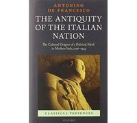 The Antiquity of the Italian Nation: The Cultural Origins of a Political Myth in Modern Italy, 1796-1943 (Classical Presences)